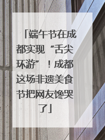 端午节在成都实现“舌尖环游”！成都这场非遗美食节把网友馋哭了