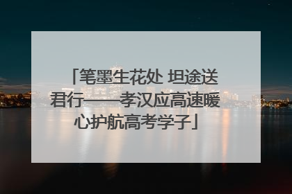 笔墨生花处 坦途送君行——孝汉应高速暖心护航高考学子