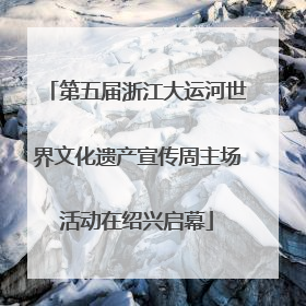 第五届浙江大运河世界文化遗产宣传周主场活动在绍兴启幕