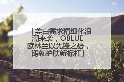 美白需求精细化浪潮来袭，OBLUE欧林兰以先锋之势，铸就护肤新标杆