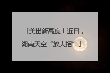 美出新高度！近日，湖南天空“放大招”