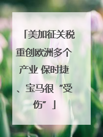 美加征关税重创欧洲多个产业 保时捷、宝马很“受伤”