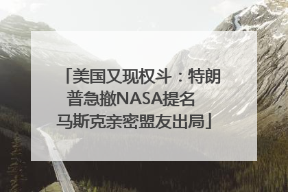 美国又现权斗：特朗普急撤NASA提名 马斯克亲密盟友出局