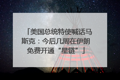 美国总统特使喊话马斯克：今后几周在伊朗免费开通“星链”