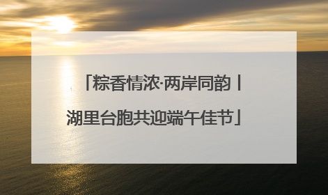 粽香情浓·两岸同韵丨湖里台胞共迎端午佳节