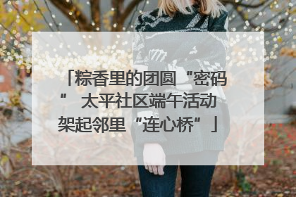 粽香里的团圆“密码” 太平社区端午活动架起邻里“连心桥”