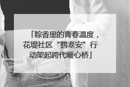 粽香里的青春温度，花堤社区“鹤耋安”行动架起跨代暖心桥