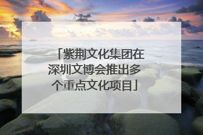 紫荆文化集团在深圳文博会推出多个重点文化项目