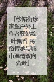 纱帽街廖家堡户外工作者驿站粽叶飘香 民俗传承与城市温情双向奔赴