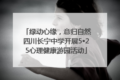 绿动心缘，意归自然 四川长宁中学开展5•25心理健康游园活动