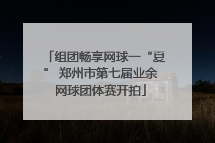 组团畅享网球一“夏” 郑州市第七届业余网球团体赛开拍