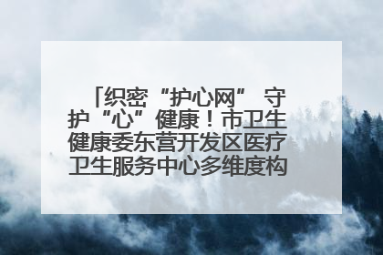 织密“护心网” 守护“心”健康！市卫生健康委东营开发区医疗卫生服务中心多维度构筑心理健康服务体系