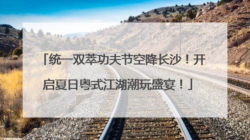 统一双萃功夫节空降长沙！开启夏日粤式江湖潮玩盛宴！