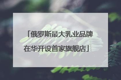 俄罗斯最大乳业品牌在华开设首家旗舰店
