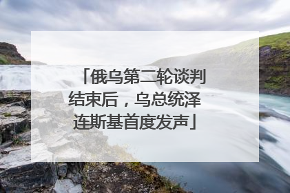 俄乌第二轮谈判结束后，乌总统泽连斯基首度发声