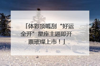 体彩顶呱刮“好运全开”星座主题即开票璀璨上市！