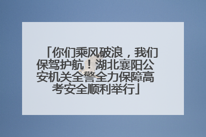 你们乘风破浪，我们保驾护航！湖北襄阳公安机关全警全力保障高考安全顺利举行