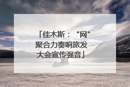 佳木斯：“网” 聚合力奏响旅发大会宣传强音
