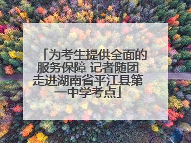 为考生提供全面的服务保障 记者随团走进湖南省平江县第一中学考点