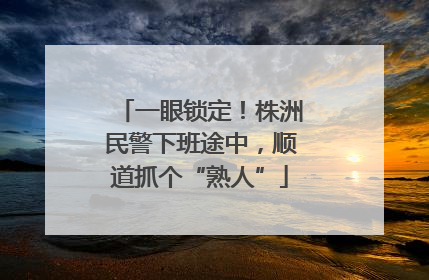 一眼锁定！株洲民警下班途中，顺道抓个“熟人”