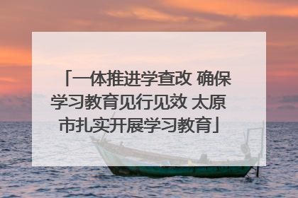 一体推进学查改 确保学习教育见行见效 太原市扎实开展学习教育