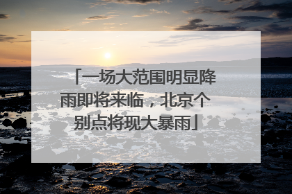 一场大范围明显降雨即将来临，北京个别点将现大暴雨