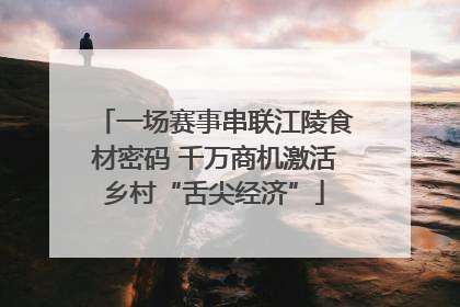一场赛事串联江陵食材密码 千万商机激活乡村“舌尖经济”