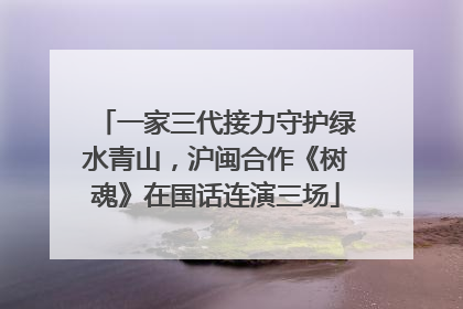 一家三代接力守护绿水青山，沪闽合作《树魂》在国话连演三场