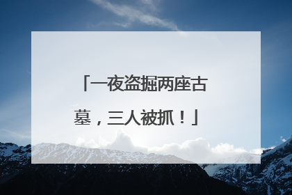 一夜盗掘两座古墓，三人被抓！