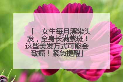 一女生每月漂染头发，全身长满紫斑！这些美发方式可能会致癌！紧急提醒