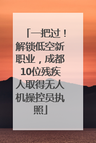 一把过！解锁低空新职业，成都10位残疾人取得无人机操控员执照