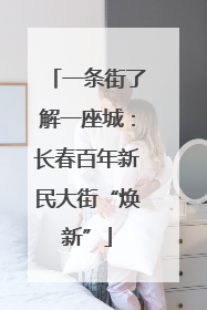 一条街了解一座城：长春百年新民大街“焕新”