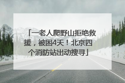 一老人爬野山拒绝救援，被困4天！北京四个消防站出动搜寻