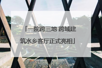 一院跨三地 跨域建筑水乡客厅正式亮相