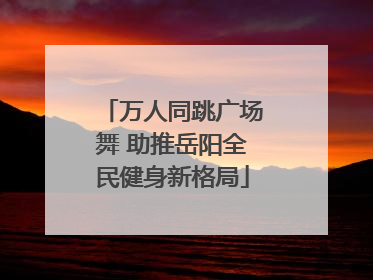 万人同跳广场舞 助推岳阳全民健身新格局