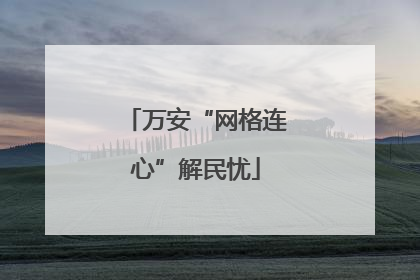 万安“网格连心”解民忧