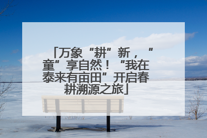 万象“耕”新，“童”享自然！“我在泰来有亩田”开启春耕溯源之旅