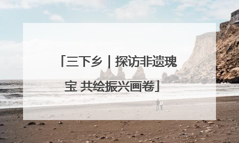 三下乡｜探访非遗瑰宝 共绘振兴画卷