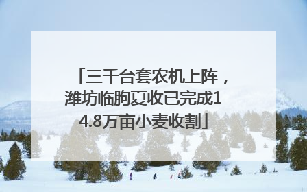 三千台套农机上阵，潍坊临朐夏收已完成14.8万亩小麦收割