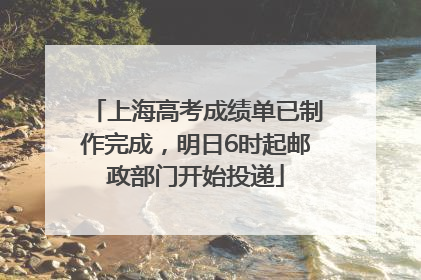 上海高考成绩单已制作完成，明日6时起邮政部门开始投递