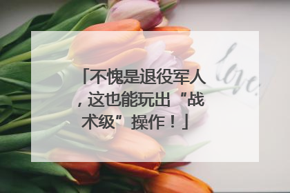 不愧是退役军人，这也能玩出“战术级”操作！