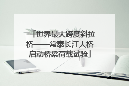 世界最大跨度斜拉桥——常泰长江大桥启动桥梁荷载试验