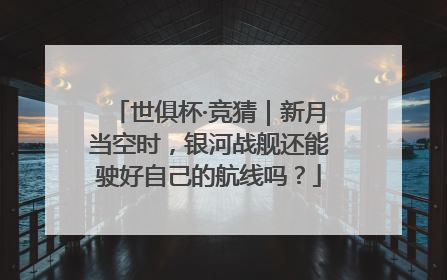 世俱杯·竞猜｜新月当空时，银河战舰还能驶好自己的航线吗？