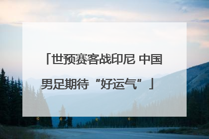 世预赛客战印尼 中国男足期待“好运气”
