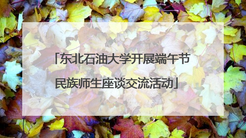 东北石油大学开展端午节民族师生座谈交流活动