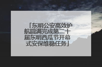 东明公安高效护航圆满完成第二十届东明西瓜节开幕式安保维稳任务