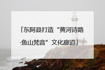 东阿县打造“黄河诗路·鱼山梵音”文化廊道