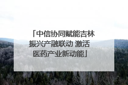 中信协同赋能吉林振兴产融联动 激活医药产业新动能