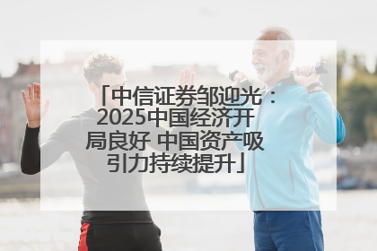 中信证券邹迎光：2025中国经济开局良好 中国资产吸引力持续提升