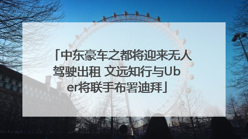 中东豪车之都将迎来无人驾驶出租 文远知行与Uber将联手布署迪拜